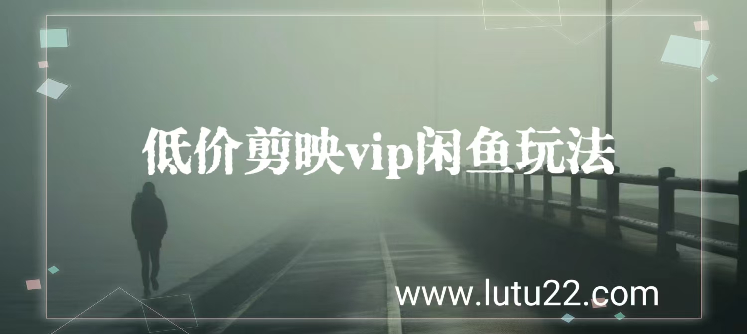 闲鱼低价剪映VIP玩法，月入13000副业项目课程-副业赚钱项目-副业赚钱创业-手机赚钱副业-挂机项目-鹿图社副业网-资源网-无人直播-引流秘籍-电商运营鹿图社