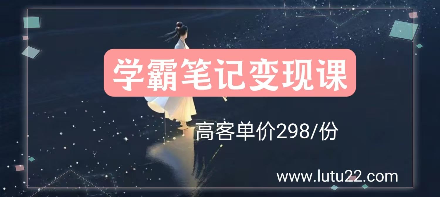 高客单价学霸笔记玩法，298一单副业项目课程-副业赚钱项目-副业赚钱创业-手机赚钱副业-挂机项目-鹿图社副业网-资源网-无人直播-引流秘籍-电商运营鹿图社