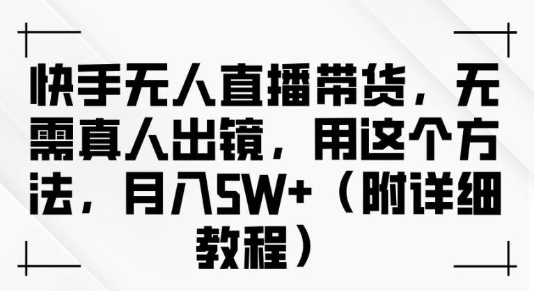 快手无人直播带货，无需真人出镜，用这个方法，月入过万(附详细教程)副业项目课程-副业赚钱项目-副业赚钱创业-手机赚钱副业-挂机项目-鹿图社副业网-资源网-无人直播-引流秘籍-电商运营鹿图社