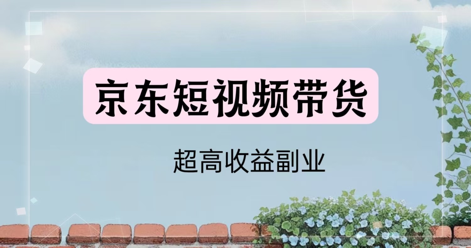 京东短视频带货教学，0门槛高收益副业副业项目课程-副业赚钱项目-副业赚钱创业-手机赚钱副业-挂机项目-鹿图社副业网-资源网-无人直播-引流秘籍-电商运营鹿图社