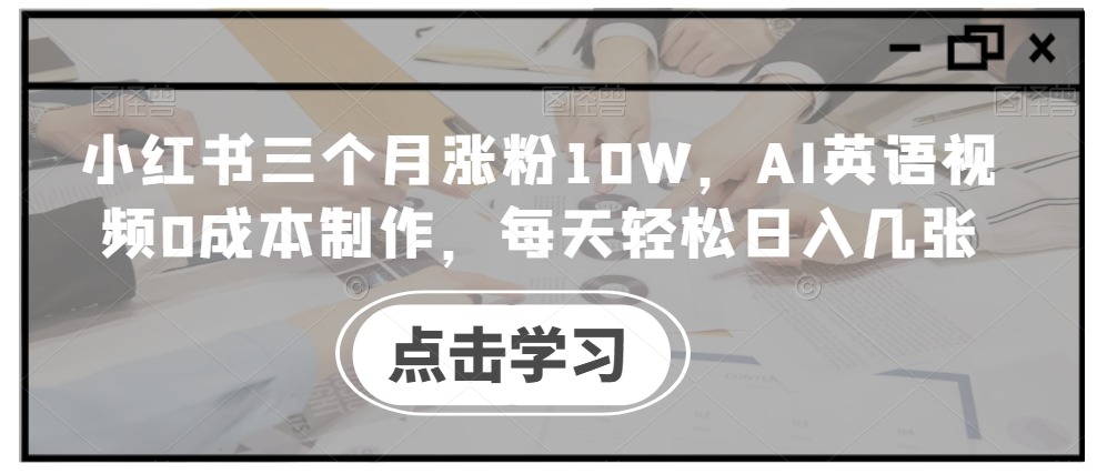 小红书三个月涨粉10W，AI英语视频0成本制作，每天轻松日入几张副业项目课程-副业赚钱项目-副业赚钱创业-手机赚钱副业-挂机项目-鹿图社副业网-资源网-无人直播-引流秘籍-电商运营鹿图社